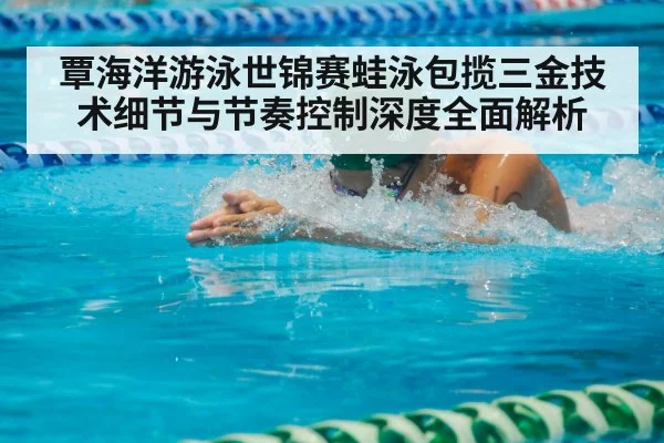 覃海洋游泳世锦赛蛙泳包揽三金技术细节与节奏控制深度全面解析 | kaiyun