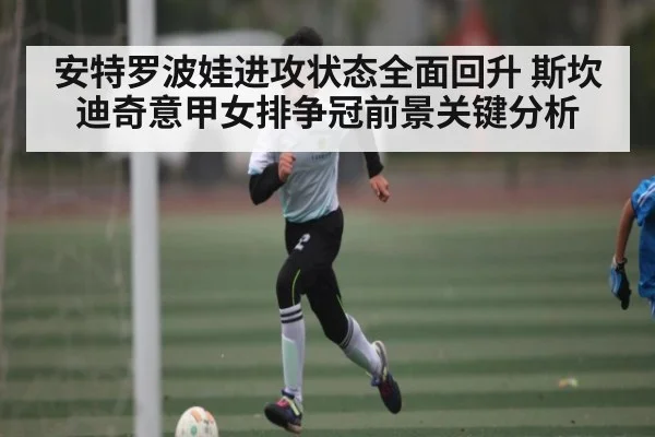 安特罗波娃进攻状态全面回升 斯坎迪奇意甲女排争冠前景关键分析 - kaiyun