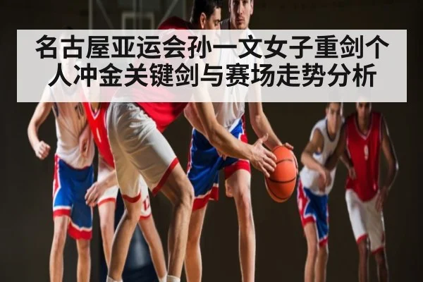 名古屋亚运会孙一文女子重剑个人冲金关键剑与赛场走势分析 - kaiyun