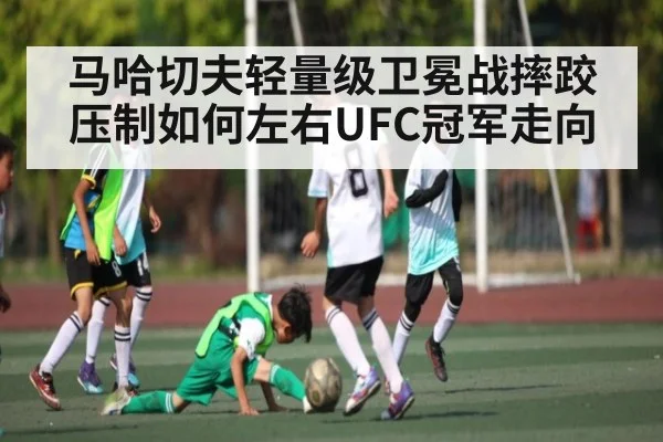 马哈切夫轻量级卫冕战摔跤压制如何左右UFC冠军走向 - kaiyun