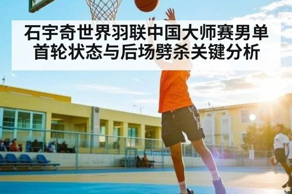 石宇奇世界羽联中国大师赛男单首轮状态与后场劈杀关键分析 - kaiyun