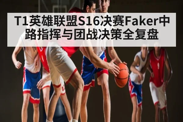 T1英雄联盟S16决赛Faker中路指挥与团战决策全复盘