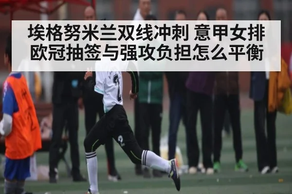 埃格努米兰双线冲刺 意甲女排欧冠抽签与强攻负担怎么平衡