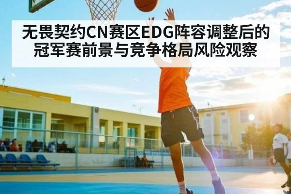 无畏契约CN赛区EDG阵容调整后的冠军赛前景与竞争格局风险观察（kaiyun）